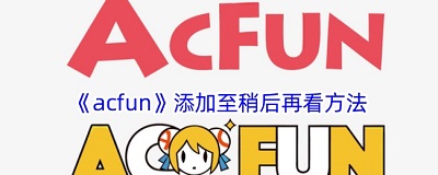 acfun添加至稍后再看方法 acfun删除稿件方法