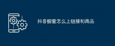 抖音橱窗怎么上链接和商品 抖音橱窗怎么开通商品卖货
